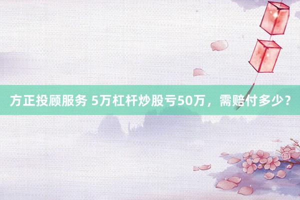 方正投顾服务 5万杠杆炒股亏50万，需赔付多少？