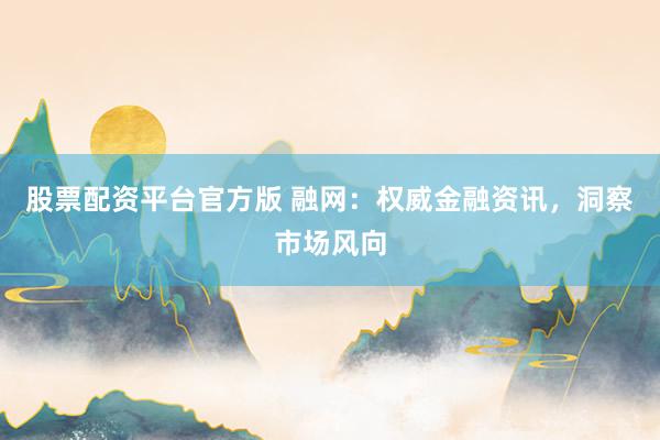 股票配资平台官方版 融网：权威金融资讯，洞察市场风向