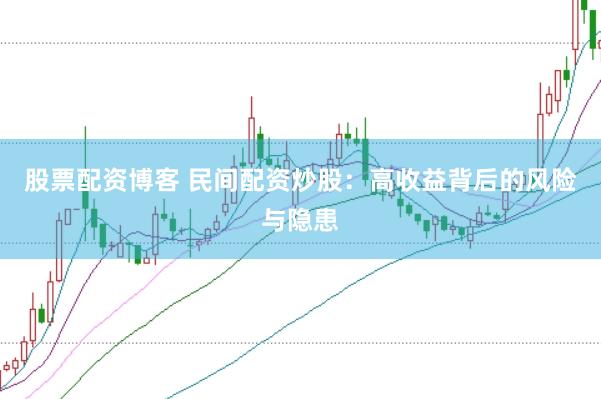 股票配资博客 民间配资炒股：高收益背后的风险与隐患