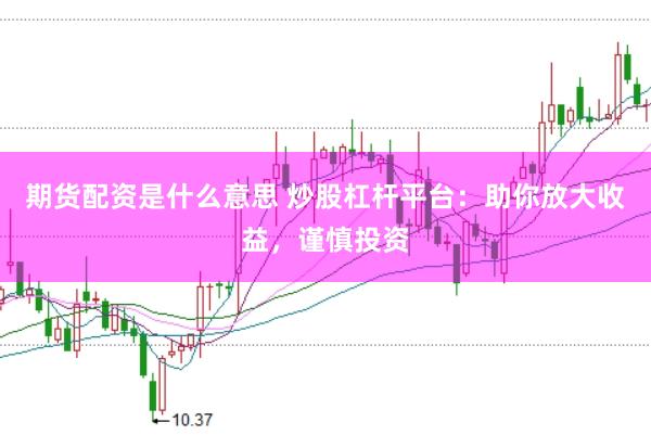 期货配资是什么意思 炒股杠杆平台：助你放大收益，谨慎投资