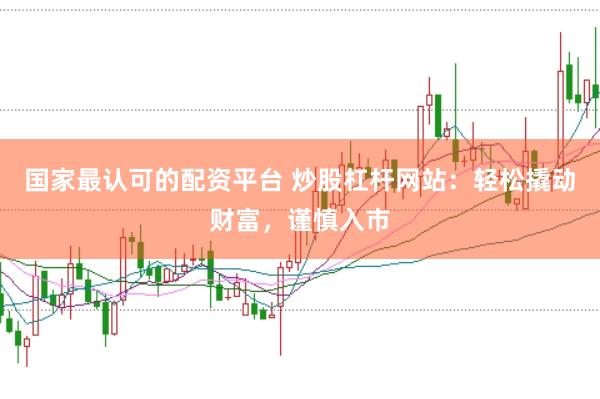 国家最认可的配资平台 炒股杠杆网站：轻松撬动财富，谨慎入市
