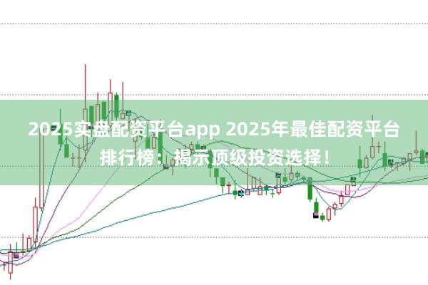 2025实盘配资平台app 2025年最佳配资平台排行榜：揭示顶级投资选择！
