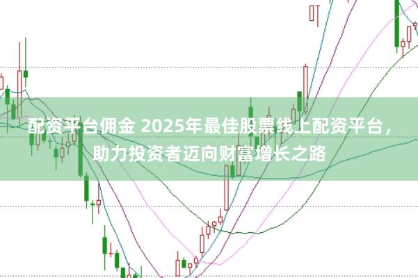 配资平台佣金 2025年最佳股票线上配资平台，助力投资者迈向财富增长之路