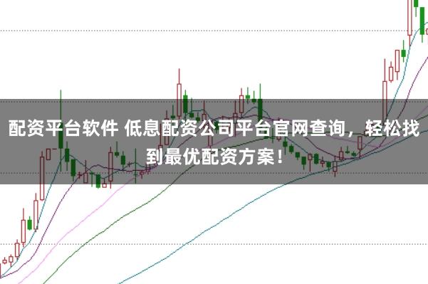 配资平台软件 低息配资公司平台官网查询，轻松找到最优配资方案！
