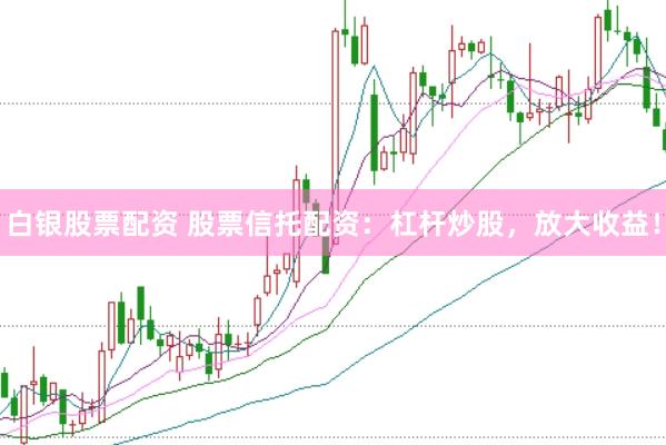 白银股票配资 股票信托配资：杠杆炒股，放大收益！