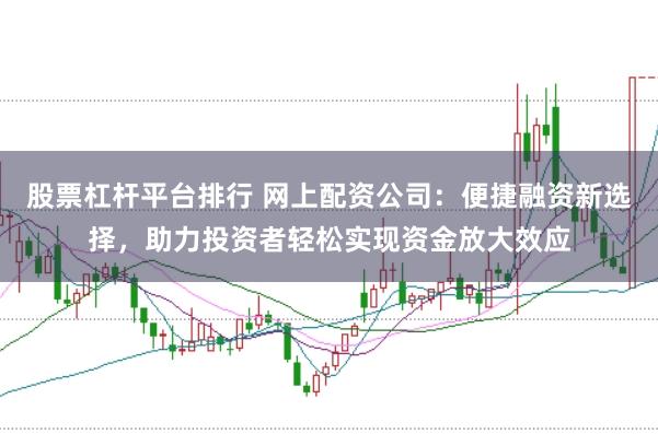 股票杠杆平台排行 网上配资公司：便捷融资新选择，助力投资者轻松实现资金放大效应