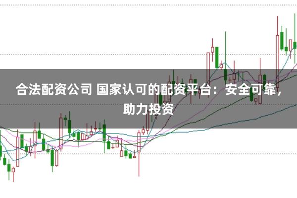 合法配资公司 国家认可的配资平台：安全可靠，助力投资