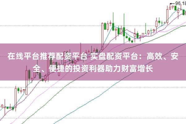 在线平台推荐配资平台 实盘配资平台：高效、安全、便捷的投资利器助力财富增长