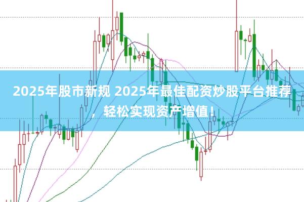 2025年股市新规 2025年最佳配资炒股平台推荐，轻松实现资产增值！
