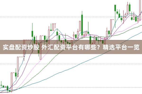 实盘配资炒股 外汇配资平台有哪些？精选平台一览