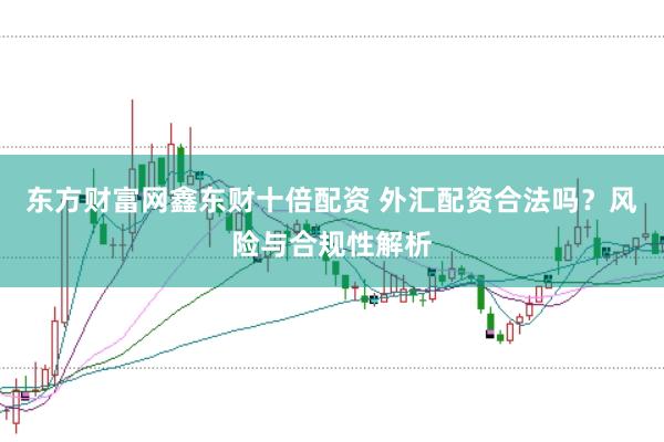 东方财富网鑫东财十倍配资 外汇配资合法吗？风险与合规性解析
