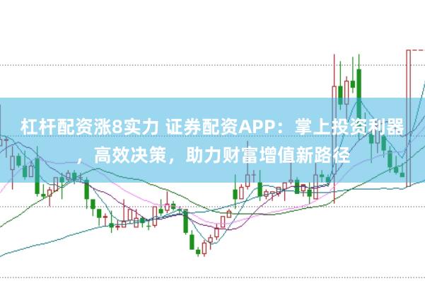 杠杆配资涨8实力 证券配资APP：掌上投资利器，高效决策，助力财富增值新路径