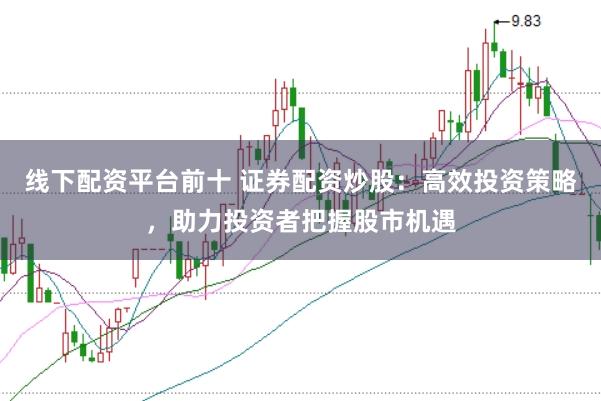 线下配资平台前十 证券配资炒股：高效投资策略，助力投资者把握股市机遇