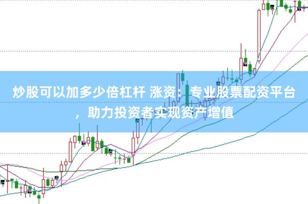 炒股可以加多少倍杠杆 涨资：专业股票配资平台，助力投资者实现资产增值