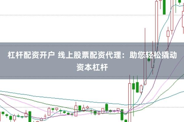 杠杆配资开户 线上股票配资代理：助您轻松撬动资本杠杆