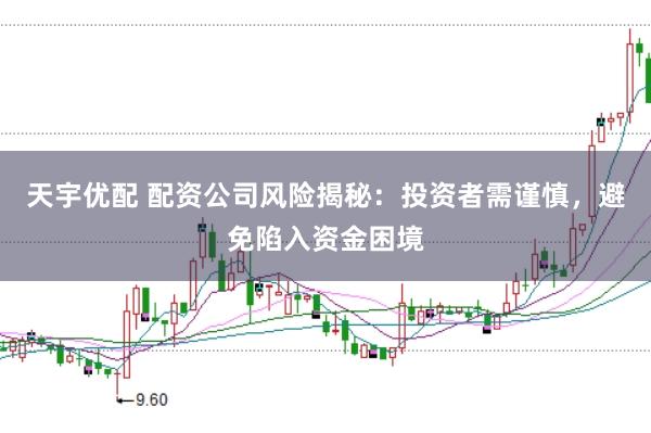 天宇优配 配资公司风险揭秘：投资者需谨慎，避免陷入资金困境