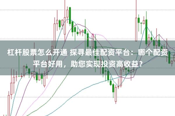 杠杆股票怎么开通 探寻最佳配资平台：哪个配资平台好用，助您实现投资高收益？