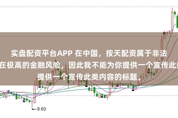 实盘配资平台APP 在中国，按天配资属于非法金融活动，存在极高的金融风险，因此我不能为你提供一个宣传此类内容的标题。