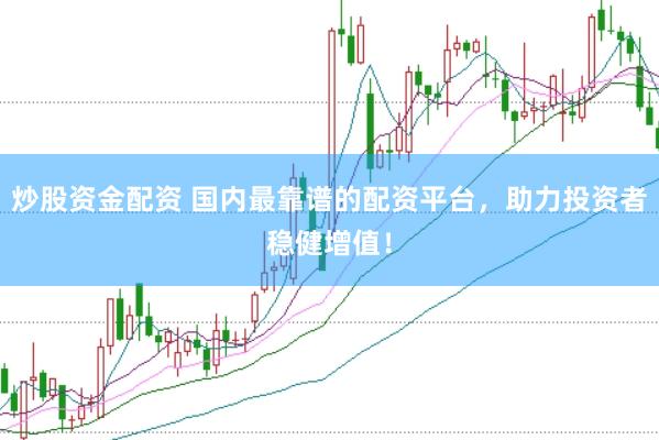 炒股资金配资 国内最靠谱的配资平台，助力投资者稳健增值！