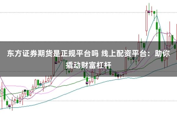 东方证券期货是正规平台吗 线上配资平台：助你撬动财富杠杆
