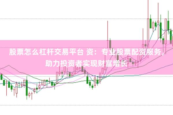 股票怎么杠杆交易平台 资：专业股票配资服务，助力投资者实现财富增长