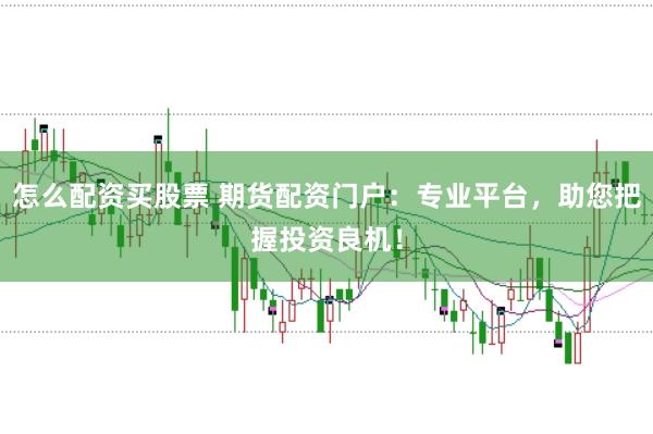怎么配资买股票 期货配资门户：专业平台，助您把握投资良机！