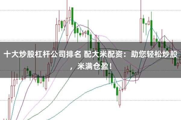 十大炒股杠杆公司排名 配大米配资：助您轻松炒股，米满仓盈！