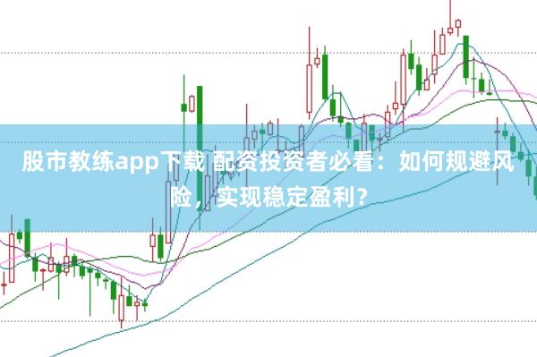 股市教练app下载 配资投资者必看：如何规避风险，实现稳定盈利？