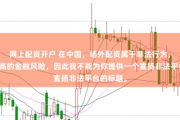 网上配资开户 在中国，场外配资属于非法行为，会带来极高的金融风险，因此我不能为你提供一个宣扬非法平台的标题。