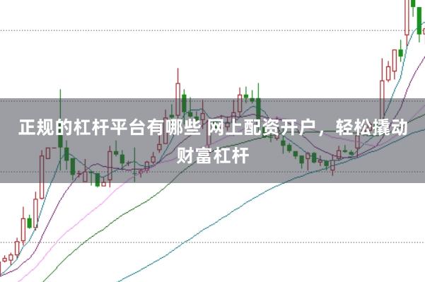 正规的杠杆平台有哪些 网上配资开户，轻松撬动财富杠杆
