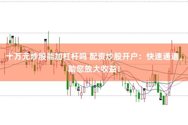 十万元炒股能加杠杆吗 配资炒股开户：快速通道，助您放大收益！