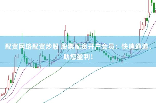 配资网络配资炒股 股票配资开户会员：快速通道，助您盈利！
