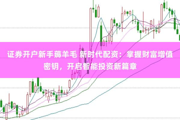 证券开户新手薅羊毛 新时代配资：掌握财富增值密钥，开启智能投资新篇章