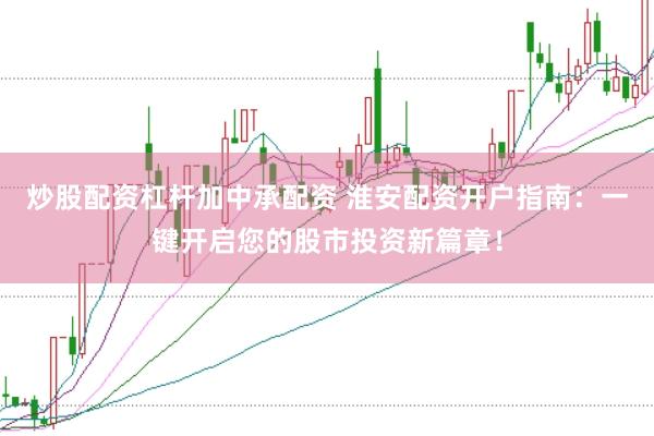 炒股配资杠杆加中承配资 淮安配资开户指南：一键开启您的股市投资新篇章！
