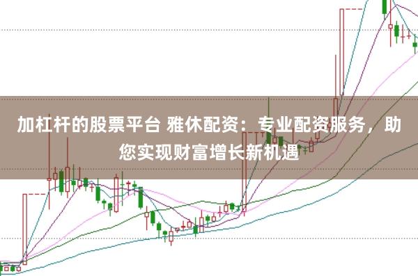 加杠杆的股票平台 雅休配资：专业配资服务，助您实现财富增长新机遇