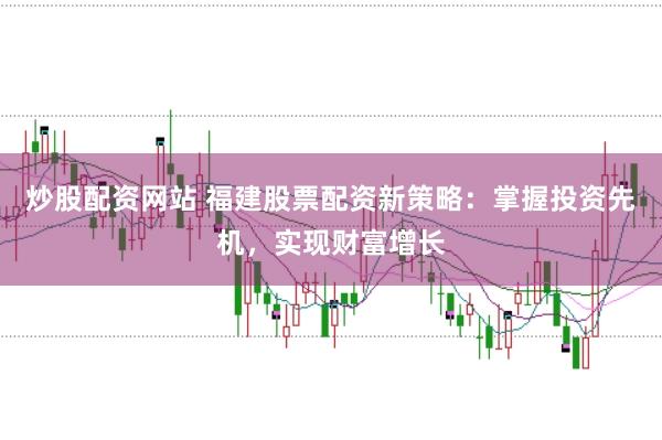 炒股配资网站 福建股票配资新策略：掌握投资先机，实现财富增长