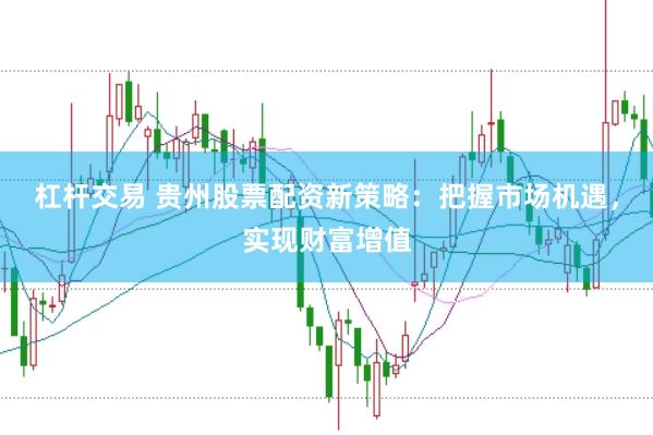 杠杆交易 贵州股票配资新策略：把握市场机遇，实现财富增值
