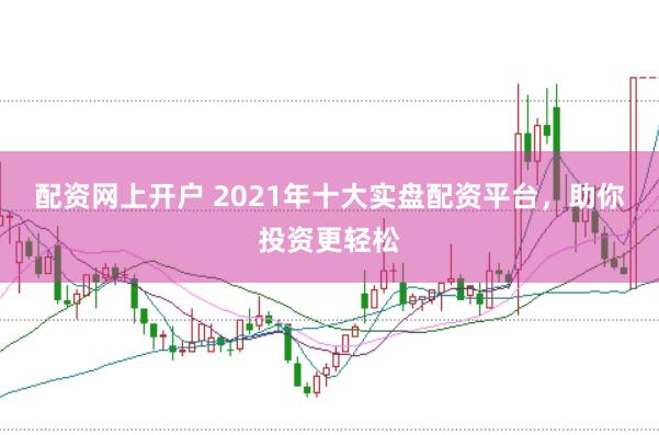 配资网上开户 2021年十大实盘配资平台，助你投资更轻松