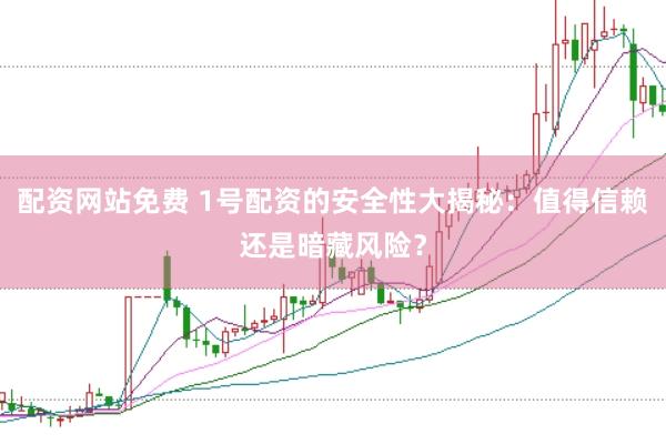 配资网站免费 1号配资的安全性大揭秘：值得信赖还是暗藏风险？