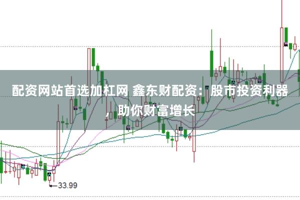 配资网站首选加杠网 鑫东财配资：股市投资利器，助你财富增长