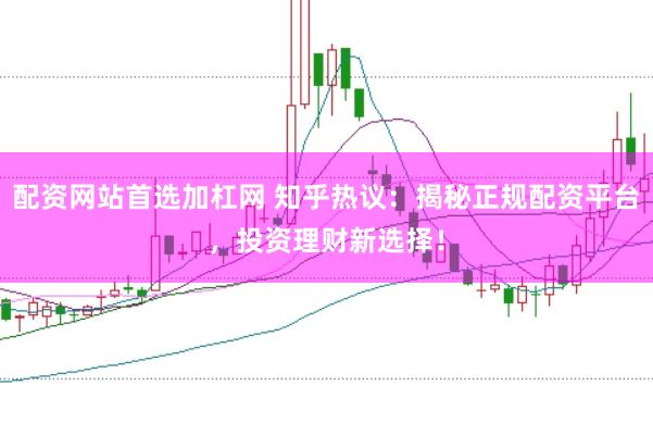 配资网站首选加杠网 知乎热议：揭秘正规配资平台，投资理财新选择！