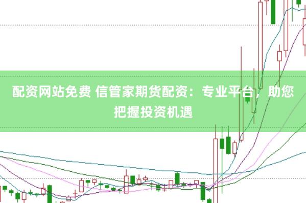 配资网站免费 信管家期货配资：专业平台，助您把握投资机遇