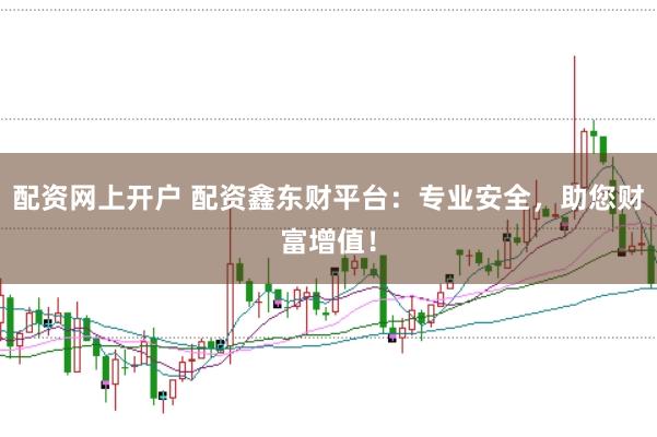配资网上开户 配资鑫东财平台：专业安全，助您财富增值！