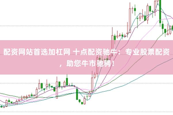 配资网站首选加杠网 十点配资驰牛：专业股票配资，助您牛市驰骋！
