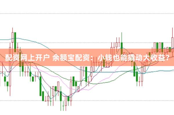 配资网上开户 余额宝配资：小钱也能撬动大收益？