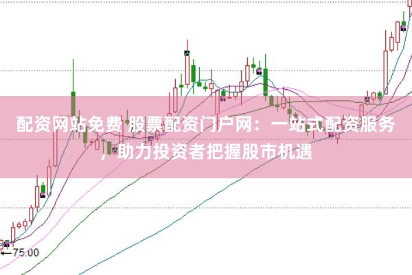 配资网站免费 股票配资门户网：一站式配资服务，助力投资者把握股市机遇