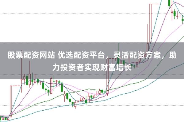 股票配资网站 优选配资平台，灵活配资方案，助力投资者实现财富增长
