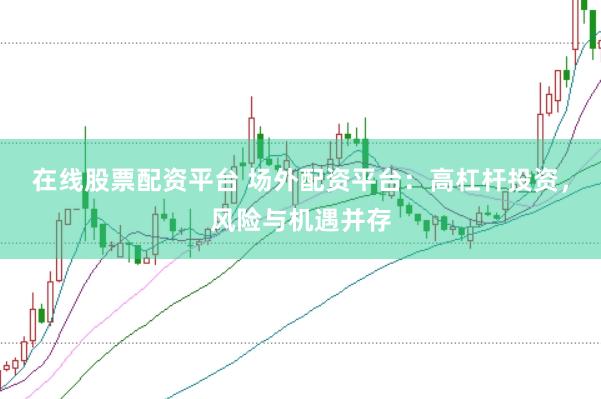 在线股票配资平台 场外配资平台：高杠杆投资，风险与机遇并存