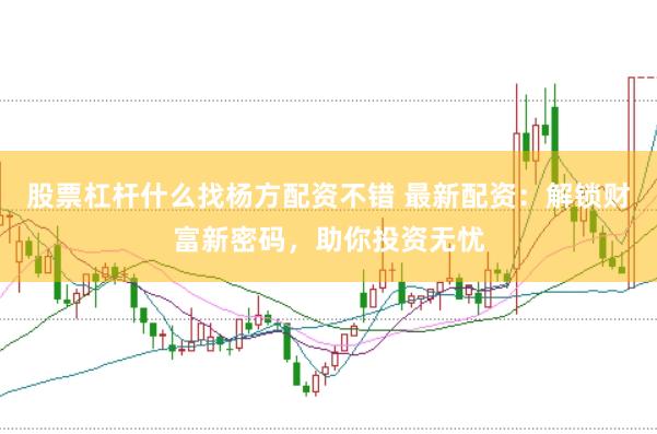 股票杠杆什么找杨方配资不错 最新配资：解锁财富新密码，助你投资无忧