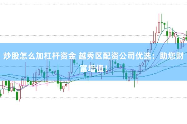 炒股怎么加杠杆资金 越秀区配资公司优选：助您财富增值！